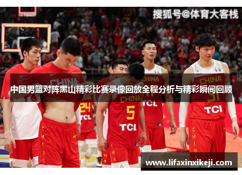 中国男篮对阵黑山精彩比赛录像回放全程分析与精彩瞬间回顾