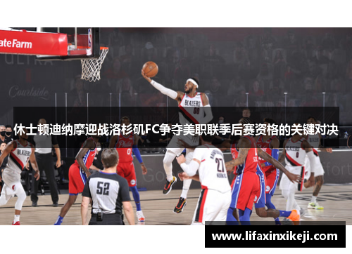 休士顿迪纳摩迎战洛杉矶FC争夺美职联季后赛资格的关键对决